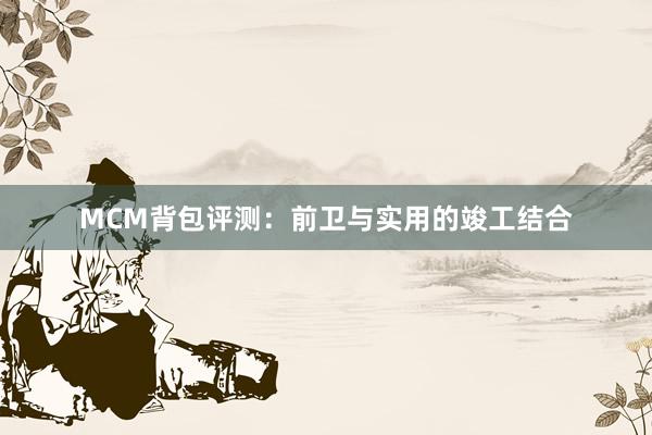 MCM背包评测：前卫与实用的竣工结合