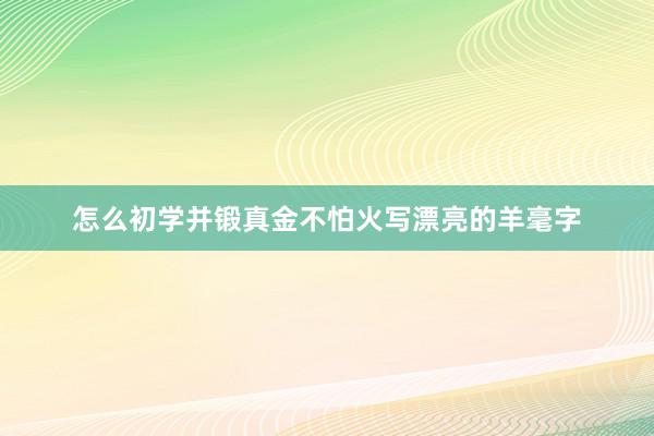 怎么初学并锻真金不怕火写漂亮的羊毫字