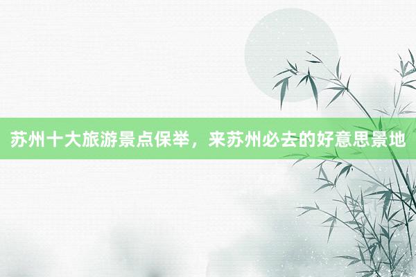 苏州十大旅游景点保举，来苏州必去的好意思景地